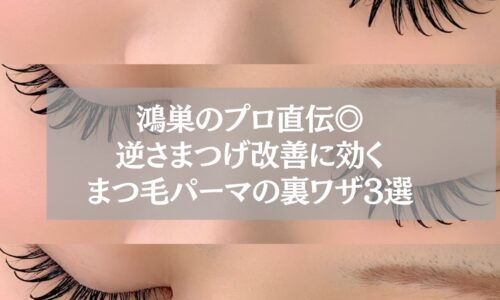 鴻巣のプロ直伝◎逆さまつげ改善に効くまつ毛パーマの裏ワザ3選